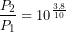 \[\frac{P_2}{P_1} = 10^{\frac{3{,}8}{10}}\]