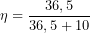 \[\eta=\frac{36,5}{36,5+10}\]