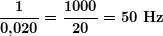 \[ \boldsymbol{\frac{1}{{0\textbf{,}020}}=\frac{{1000}}{{20}}=50\ \textbf{Hz}} \]