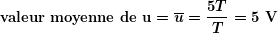 \[ \boldsymbol{\textbf{valeur moyenne de u}=\overline{u}=\frac{{5T}}{T}=5\textbf{ V}} \]