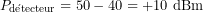 \[P_{\mathrm{d&eacute;tecteur}}=50-40=+10\ \mathrm{dBm}\]