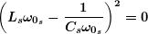 \[ \boldsymbol{{{\left( {{{L}_{s}}{{\omega }_{{{{0}_{s}}}}}-\frac{1}{{{{C}_{s}}{{\omega }_{{{{0}_{s}}}}}}}} \right)}^{2}}=0} \]