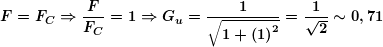 \[ \boldsymbol{F={{F}_{C}}\Rightarrow \frac{F}{{{{F}_{C}}}}=1\Rightarrow {{G}_{u}}=\frac{1}{{\sqrt{{1+{{{\left( 1 \right)}}^{2}}}}}}=\frac{1}{{\sqrt{2}}}\sim 0,71} \]