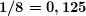 \boldsymbol{1/8=0,125}