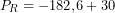 \[P_R = -182{,}6+30\]