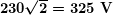 \boldsymbol{230\sqrt{2}=325\textbf{ V}}