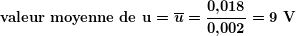 \[ \boldsymbol{\textbf{valeur moyenne de u}=\overline{u}=\frac{{0\textbf{,}018}}{{0\textbf{,}002}}=9\textbf{ V}} \]