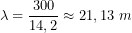 \[\lambda = \frac{300}{14,2} \approx 21,13\ m\]
