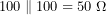 \[100\parallel100=50\ \Omega\]