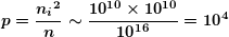 \[ \boldsymbol{p=\frac{{{{n}_{i}}^{2}}}{n}\sim \frac{{{{{10}}^{{10}}}\times {{{10}}^{{10}}}}}{{{{{10}}^{{16}}}}}={{10}^{4}}} \]