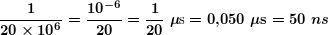 \[ \boldsymbol{\displaystyle \frac{1}{{20\times {{{10}}^{6}}}}=\frac{{{{{10}}^{{-6}}}}}{{20}}=\frac{1}{{20}}\ \textbf{ }\!\!\mu\!\!\text{ s}=0\textbf{,}050\ \textbf{ }\!\!\mu\!\!\textbf{ s}=50\ ns} \]