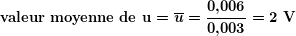 \[ \boldsymbol{\textbf{valeur moyenne de u}=\overline{u}=\frac{{0\textbf{,}006}}{{0\textbf{,}003}}=2\textbf{ V}} \]