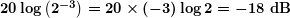 \boldsymbol{20\log \left( {{{2}^{{-3}}}} \right)=20\times (-3) \log 2=-18\textbf{ dB}}