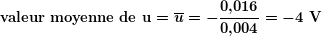 \[ \boldsymbol{\textbf{valeur moyenne de u}=\overline{u}=-\frac{{0\textbf{,}016}}{{0\textbf{,}004}}=-4\textbf{ V}} \]