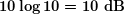 \boldsymbol{10\log 10=10\textbf{ dB}}