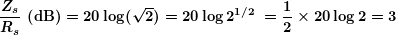 \[ \boldsymbol{\frac{{{{Z}_{s}}}}{{{{R}_{s}}}}\textbf{ (dB)}=20\log (\sqrt{2})=20\log {{2}^{{1/2\ }}}=\frac{1}{2}\times 20\log 2=3} \]