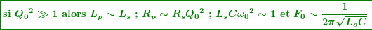 \[ \boxed{\boldsymbol{\textbf{si }{{Q}_{0}}^{2}\gg 1\textbf{ alors }{{L}_{p}}\sim {{L}_{s}}\textbf{ ; }{{R}_{p}}\sim {{R}_{s}}{{Q}_{0}}^{2}\textbf{ ; }{{L}_{s}}C{{\omega }_{0}}^{2}\sim 1\textbf{ et }{{F}_{0}}\sim \frac{1}{{2\pi \sqrt{{{{L}_{s}}C}}}}}} \]