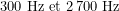 \[300\ \text{Hz et}\ 2\,700\ \text{Hz}\]