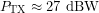 \[P_{\mathrm{TX}}\approx27\ \text{dBW}\]