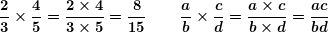 \[ \boldsymbol{\frac{2}{3}\times \frac{4}{5}=\frac{{2\times 4}}{{3\times 5}}=\frac{8}{{15}} \qquad \: \frac{a}{b}\times \frac{c}{d}=\frac{{a\times c}}{{b\times d}}=\frac{{ac}}{{bd}}} \]
