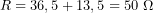 \[R=36,5+13,5=50\ \Omega\]