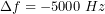 \[\Delta f=-5000\;Hz\]